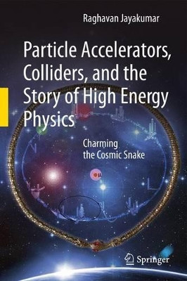 Particle Accelerators, Colliders, and the Story of High Energy Physics: Charming the Cosmic Snake by Jayakumar Raghavan 9783642445620
