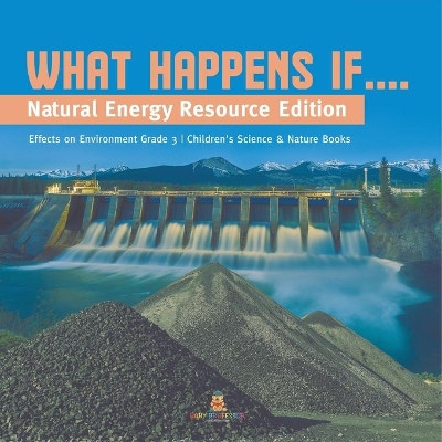 What Happens If....: Natural Energy Resource Edition Effects on Environment Grade 3 Children's Science & Nature Books by Baby Professor 9781541959057