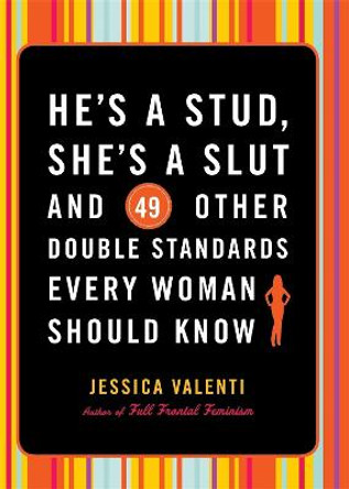 He's a Stud, She's a Slut, and 49 Other Double Standards Every Woman Should Know by Jessica Valenti