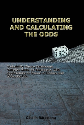Understanding and Calculating the Odds: Probability Theory Basics and Calculus Guide for Beginners, with Applications in Games of Chance and Everyday Life by Catalin Barboianu 9789738752016