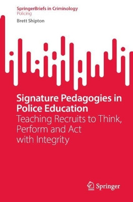 Signature Pedagogies in Police Education: Teaching Recruits to Think, Perform and Act with Integrity by Brett Shipton 9783031423895