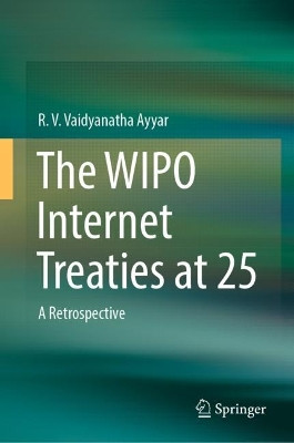 The WIPO Internet Treaties at 25: A Retrospective by R. V. Vaidyanatha Ayyar 9789811983894