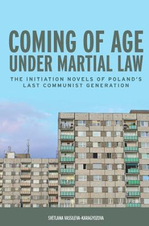 Coming of Age under Martial Law - The Initiation Novels of Poland`s Last Communist Generation by Svetlana Vassileva-Karagyozova