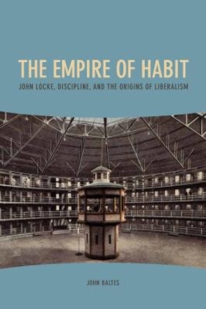 The Empire of Habit - John Locke, Discipline, and the Origins of Liberalism by John Baltes