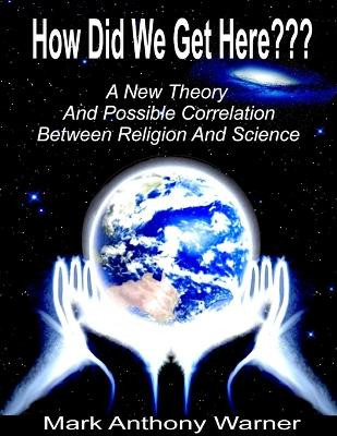 How Did We Get Here (a New Theory and Possible Correlation Between Religion and Science) by Mark Anthony Warner 9781467561655