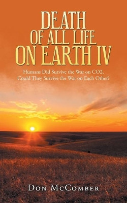 Death of All Life on Earth Iv: Humans Did Survive the War on Co2, Could They Survive the War on Each Other? by Don McComber 9781698701035