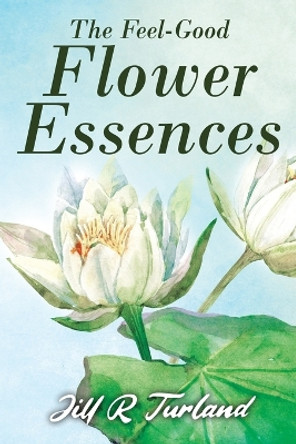 The 'Feel Good' Flower Essences by Jill R Turland 9781952046704