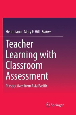 Teacher Learning with Classroom Assessment: Perspectives from Asia Pacific by Heng Jiang 9789811343063