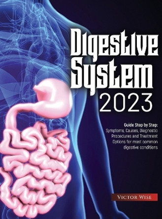 Digestive System 2023: Step by Step Guide: Symptoms, Causes, Diagnostic Procedures and Treatment Options for most common digestive conditions by Victor Wise 9781803627953