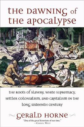 The Dawning of the Apocalypse: The Roots of Slavery, White Supremacy, Settler Colonialism, and Capitalism in the Long Sixteenth Century by Gerald Horne