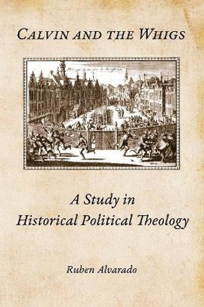 Calvin and the Whigs: A Study in Historical Political Theology by Ruben Alvarado 9789076660479