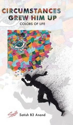 Circumstances Grew Him Up: Colors of Life by Satish B3 Anand 9781482885071