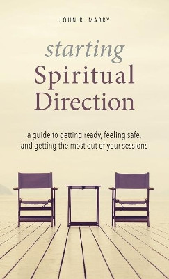 Starting Spiritual Direction: A Guide to Getting Ready, Feeling Safe, and Getting the Most Out of Your Sessions by John R Mabry 9781955821308