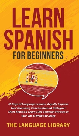 Learn Spanish For Beginners: 30 Days of Language Lessons- Rapidly Improve Your Grammar, Conversations& Dialogue+ Short Stories& Learn 1001 Common Phrases In Your Car& While You Sleep by The Language Library 9781801349345