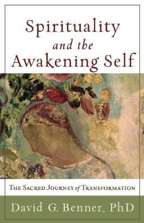 Spirituality and the Awakening Self: The Sacred Journey of Transformation by David G. PhD Benner