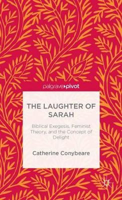 The Laughter of Sarah: Biblical Exegesis, Feminist Theory, and the Concept of Delight by Catherine Conybeare 9781137373113