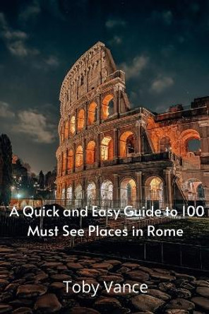 A Quick and Easy Guise to 100 Must See Places in Rome by Toby Vance 9781471042287