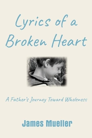 Lyrics of a Broken Heart: A Father's Journey Toward Wholeness by James Mueller 9781734297324