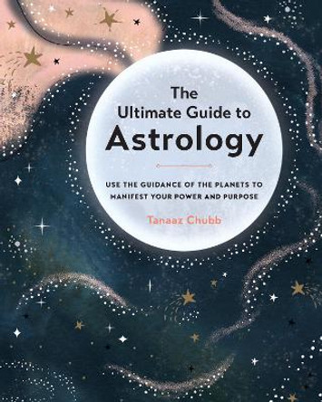 The Ultimate Guide to Astrology: Use the Guidance of the Planets to Manifest Your Power and Purpose by Tanaaz Chubb