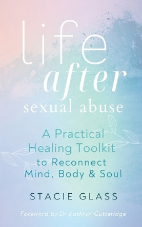 Life After Sexual Abuse: A Practical Healing Toolkit to Reconnect Mind, Body & Soul by Stacie Glass 9781914447198