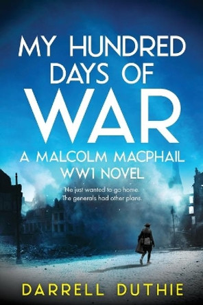 My Hundred Days of War: A Malcolm MacPhail WW1 Novel by Darrell Duthie 9789492843029