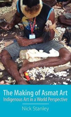 The Making of Asmat Art: Indigenous Art in a World Perspective by Nick Stanley 9781907774201