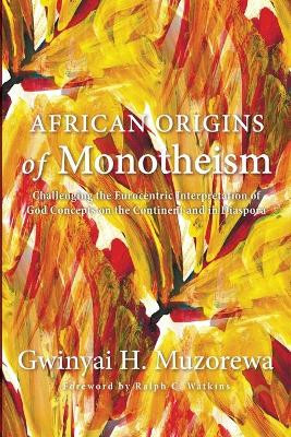 African Origins of Monotheism: Challenging the Eurocentric Interpretation of God Concepts on the Continent and in Diaspora by Gwinyai H Muzorewa 9781620323106