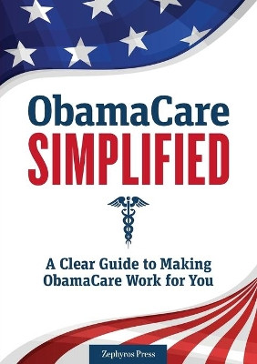 Obamacare Simplified: A Clear Guide to Making Obamacare Work for You by Zephyros Press 9781623152529