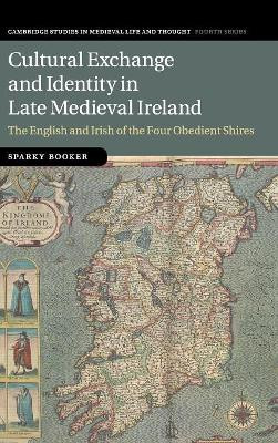 Cultural Exchange and Identity in Late Medieval Ireland: The English and Irish of the Four Obedient Shires by Sparky Booker 9781107128088