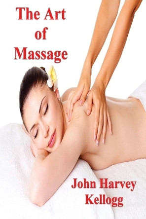 The Art of Massage: A Practical Manual for the Nurse, the Student and the Practitioner by John Harvey Kellogg 9781773238395