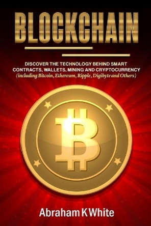 Blockchain: Discover the Technology behind Smart Contracts, Wallets, Mining and Cryptocurrency (including Bitcoin, Ethereum, Ripple, Digibyte and Others) by Abraham K White 9781989726112