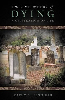 Twelve Weeks of Dying: A Celebration of Life by Kathy M. Pennigar 9781449765507