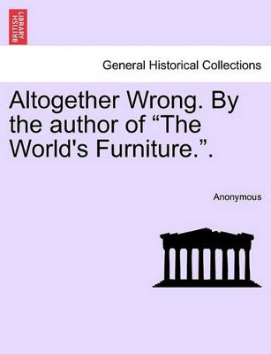 Altogether Wrong. by the Author of "The World's Furniture.." by Anonymous 9781240871629