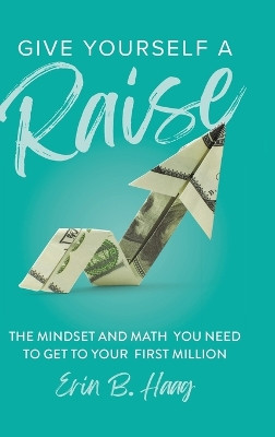 Give Yourself a Raise: The Mindset and Math You Need to Get to Your First Million by Erin B Haag 9781956989229