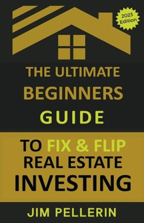 The Ultimate Beginners Guide to Fix and Flip Real Estate Investing by Jim Pellerin 9798223705499