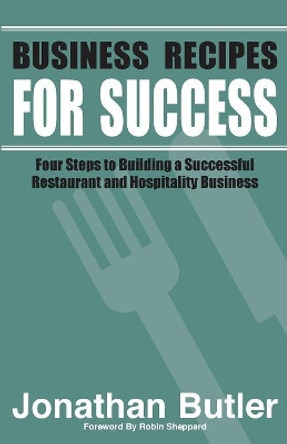 Business Recipes for Success: Four Steps to Building a Successful Restaurant and Hospitality Business by Butler C Jonathan 9781999754624