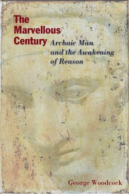 The Marvellous Century: Archaic Man and the Awakening of Reason by George Woodcock 9781551642673