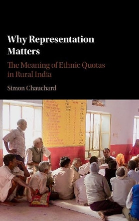 Why Representation Matters: The Meaning of Ethnic Quotas in Rural India by Simon Chauchard 9781107125926