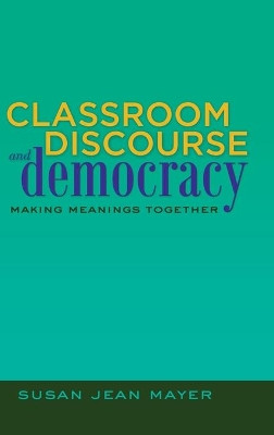Classroom Discourse and Democracy: Making Meanings Together by Susan Jean Mayer 9781433112867