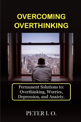 Overcoming Overthinking: Permanent Solutions To: Overthinking, Worry, Depression, And Anxiety. by Peter I O 9788835456988