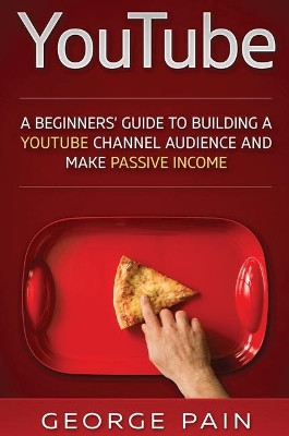 YouTube: A Beginners' Guide to Building a YouTube Channel Audience and Make Passive Income by George Pain 9781922301680
