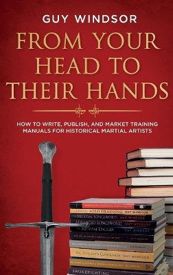 From Your Head to Their Hands: How to write, publish, and market training manuals for historical martial arts by Guy Windsor 9789527157213