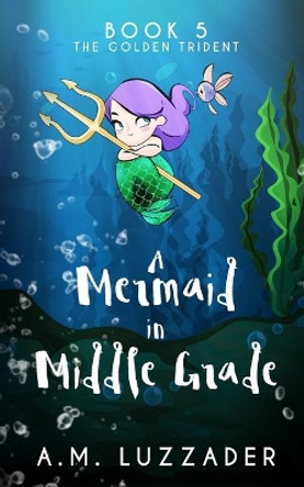 A Mermaid in Middle Grade Book 5: The Golden Trident by A M Luzzader 9781949078282