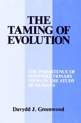 The Taming of Evolution: The Persistence of Nonevolutionary Views in the Study of Humans by Davydd Greenwood 9781501719882