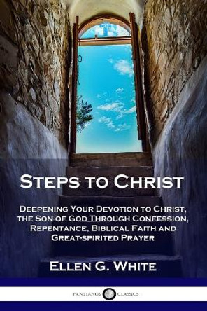 Steps to Christ: Deepening Your Devotion to Christ, the Son of God Through Confession, Repentance, Biblical Faith and Great-spirited Prayer by Ellen G White 9781789871777