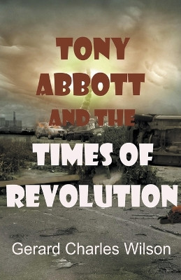 Tony Abbott and the Times of Revolution by Gerard Charles Wilson 9798215719039