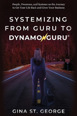 Systemizing from Guru to Dynamoguru: People, Processes, and Systems on the Journey to Get Your Life Back and Grow Your Business by Gina St George 9781637929858