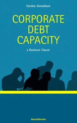 Corporate Debt Capacity: A Study of Corporate Debt Policy and the Determination of Corporate Debt Capacity by Gordon Donaldson 9781587980343