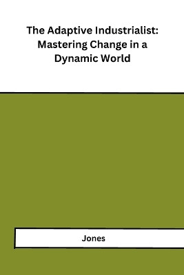The Adaptive Industrialist: Mastering Change in a Dynamic World by Jones 9798868983832