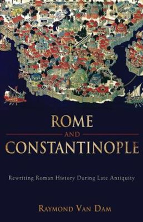 Rome and Constantinople: Rewriting Roman History during Late Antiquity by Raymond van Dam